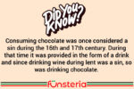 Consuming chocolate was once considered a sin during the 16th and 17th century. During that time it was provided in the form of a drink and since drinking wine during lent was a sin, so was drinking chocolate.